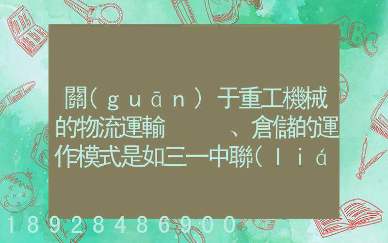 關(guān)于重工機械的物流運輸、倉儲的運作模式是如三一中聯(lián)等。